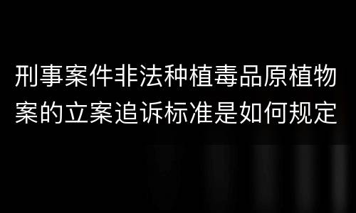 刑事案件非法种植毒品原植物案的立案追诉标准是如何规定