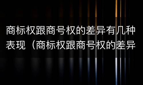 商标权跟商号权的差异有几种表现（商标权跟商号权的差异有几种表现形式）