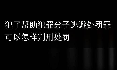 犯了帮助犯罪分子逃避处罚罪可以怎样判刑处罚