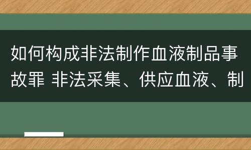 如何构成非法制作血液制品事故罪 非法采集、供应血液、制作、供应血液制品罪