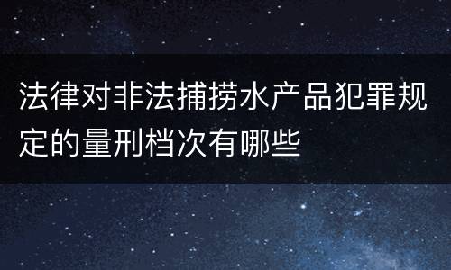 法律对非法捕捞水产品犯罪规定的量刑档次有哪些