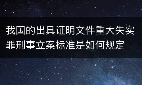 我国的出具证明文件重大失实罪刑事立案标准是如何规定