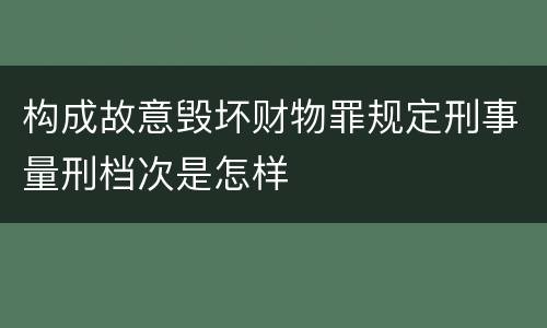 构成故意毁坏财物罪规定刑事量刑档次是怎样