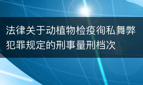 法律关于动植物检疫徇私舞弊犯罪规定的刑事量刑档次