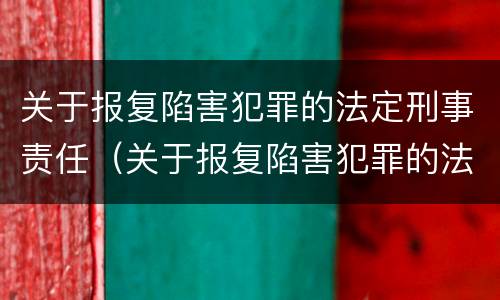 关于报复陷害犯罪的法定刑事责任（关于报复陷害犯罪的法定刑事责任主体）