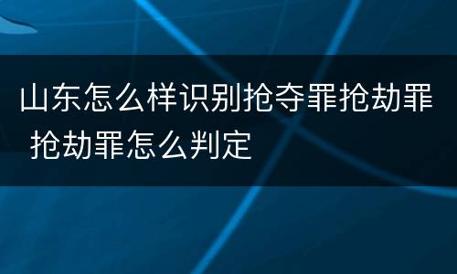 山东怎么样识别抢夺罪抢劫罪 抢劫罪怎么判定