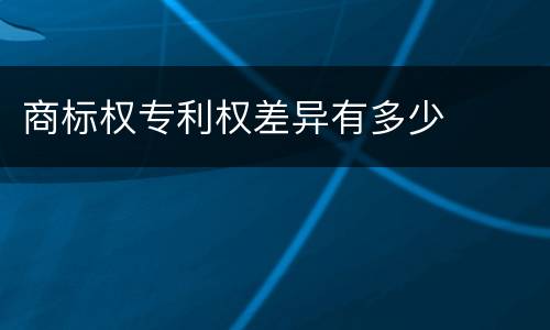 商标权专利权差异有多少