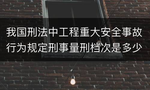 我国刑法中工程重大安全事故行为规定刑事量刑档次是多少