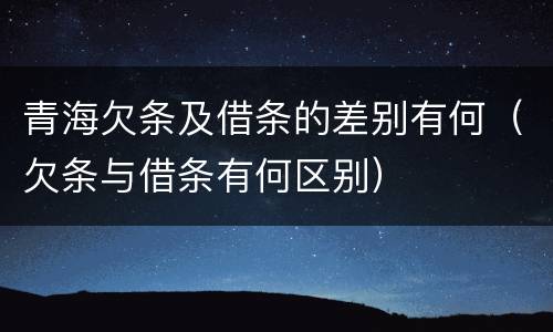 青海欠条及借条的差别有何（欠条与借条有何区别）