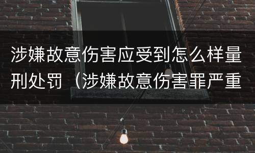 涉嫌故意伤害应受到怎么样量刑处罚（涉嫌故意伤害罪严重吗）