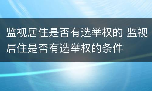 监视居住是否有选举权的 监视居住是否有选举权的条件