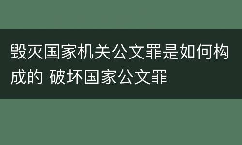 毁灭国家机关公文罪是如何构成的 破坏国家公文罪