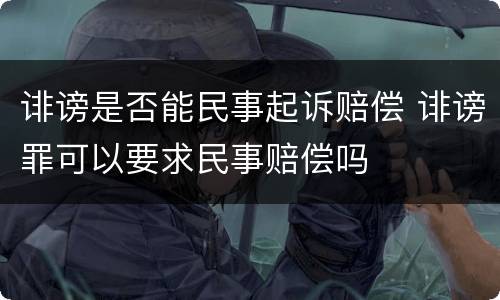 诽谤是否能民事起诉赔偿 诽谤罪可以要求民事赔偿吗