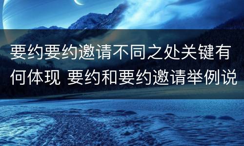 要约要约邀请不同之处关键有何体现 要约和要约邀请举例说明