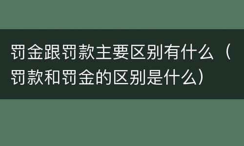 罚金跟罚款主要区别有什么（罚款和罚金的区别是什么）