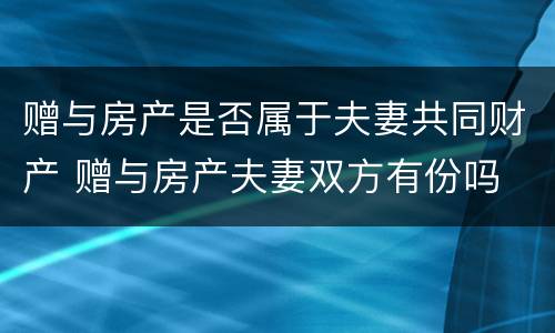 赠与房产是否属于夫妻共同财产 赠与房产夫妻双方有份吗