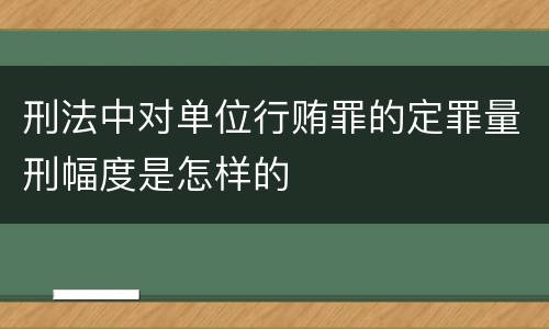 刑法中对单位行贿罪的定罪量刑幅度是怎样的