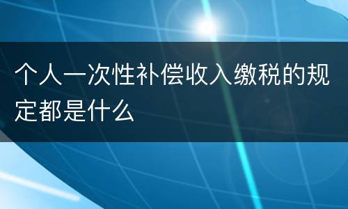 个人一次性补偿收入缴税的规定都是什么