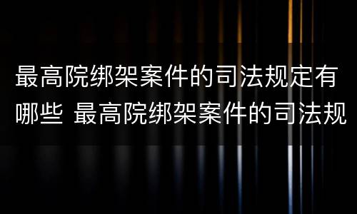 最高院绑架案件的司法规定有哪些 最高院绑架案件的司法规定有哪些条款