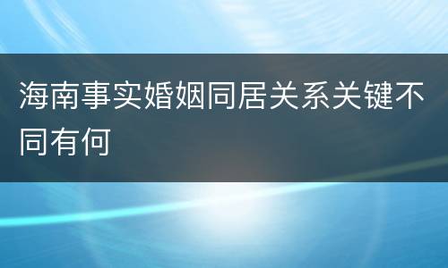 海南事实婚姻同居关系关键不同有何