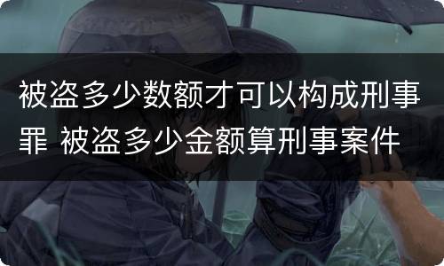 被盗多少数额才可以构成刑事罪 被盗多少金额算刑事案件