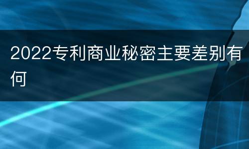 2022专利商业秘密主要差别有何