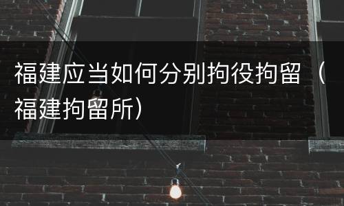 福建应当如何分别拘役拘留（福建拘留所）