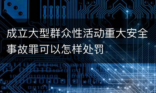 成立大型群众性活动重大安全事故罪可以怎样处罚