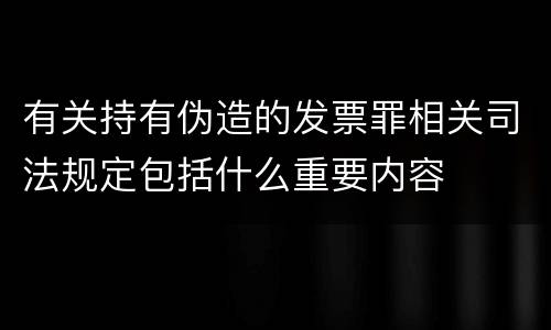 有关持有伪造的发票罪相关司法规定包括什么重要内容