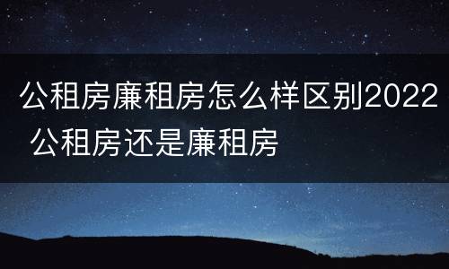 公租房廉租房怎么样区别2022 公租房还是廉租房