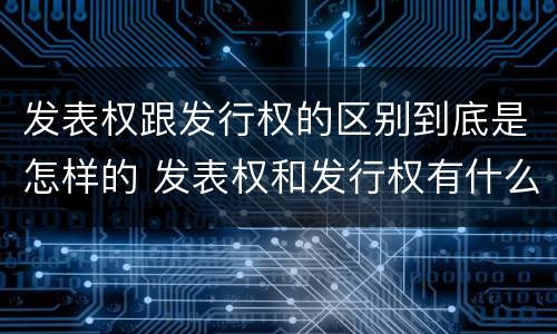 发表权跟发行权的区别到底是怎样的 发表权和发行权有什么区别