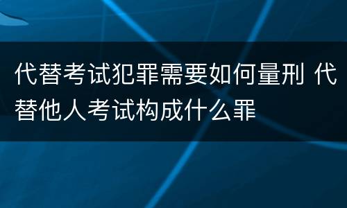 代替考试犯罪需要如何量刑 代替他人考试构成什么罪