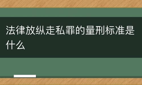 法律放纵走私罪的量刑标准是什么