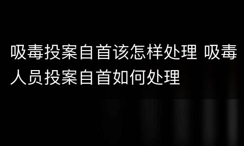 吸毒投案自首该怎样处理 吸毒人员投案自首如何处理