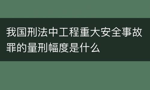 我国刑法中工程重大安全事故罪的量刑幅度是什么