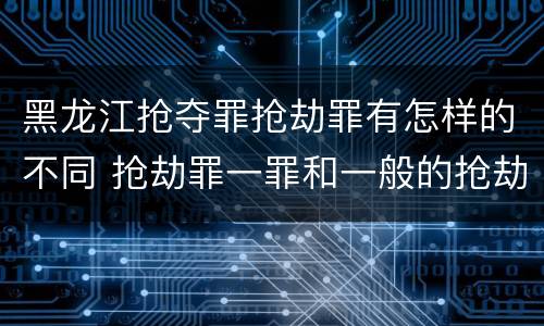 黑龙江抢夺罪抢劫罪有怎样的不同 抢劫罪一罪和一般的抢劫罪