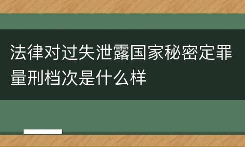 法律对过失泄露国家秘密定罪量刑档次是什么样