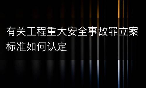 有关工程重大安全事故罪立案标准如何认定