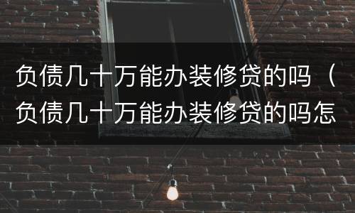 负债几十万能办装修贷的吗（负债几十万能办装修贷的吗怎么办）