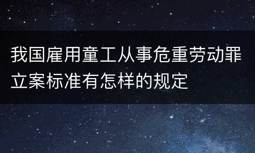 我国雇用童工从事危重劳动罪立案标准有怎样的规定