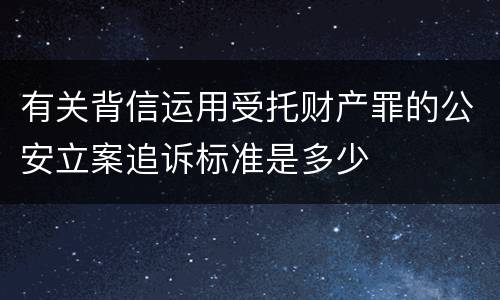 有关背信运用受托财产罪的公安立案追诉标准是多少