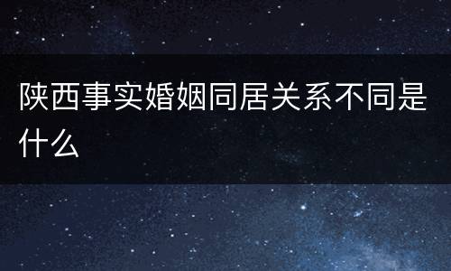 陕西事实婚姻同居关系不同是什么