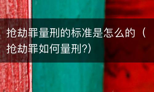 抢劫罪量刑的标准是怎么的（抢劫罪如何量刑?）