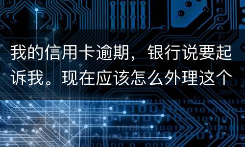 我的信用卡逾期，银行说要起诉我。现在应该怎么外理这个事情