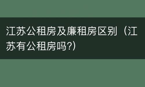 江苏公租房及廉租房区别（江苏有公租房吗?）