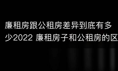 廉租房跟公租房差异到底有多少2022 廉租房子和公租房的区别