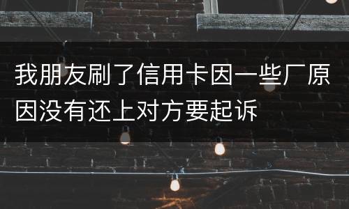 我朋友刷了信用卡因一些厂原因没有还上对方要起诉