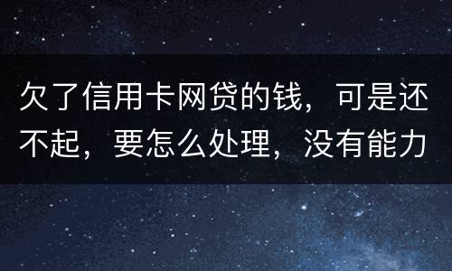 欠了信用卡网贷的钱，可是还不起，要怎么处理，没有能力还款不是不想还，做梦都想还清