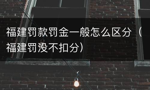 福建罚款罚金一般怎么区分（福建罚没不扣分）