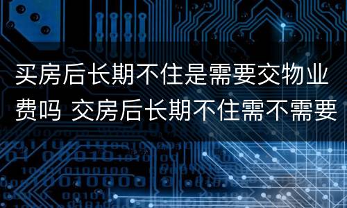 买房后长期不住是需要交物业费吗 交房后长期不住需不需要交物业费